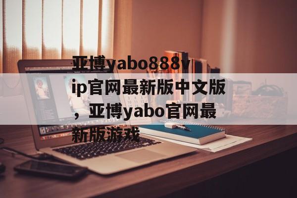 亚博yabo888vip官网最新版中文版，亚博yabo官网最新版游戏