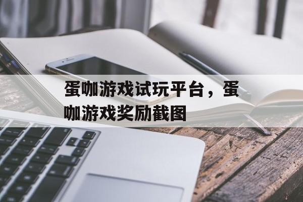 蛋咖游戏试玩平台，蛋咖游戏奖励截图