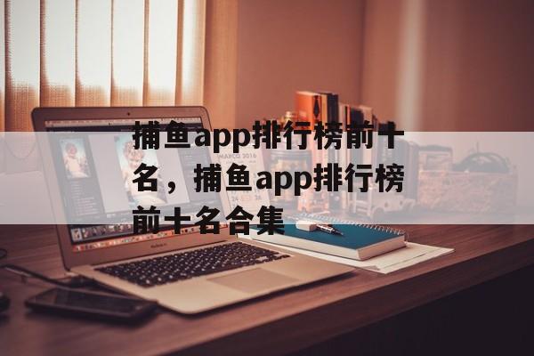 捕鱼app排行榜前十名，捕鱼app排行榜前十名合集