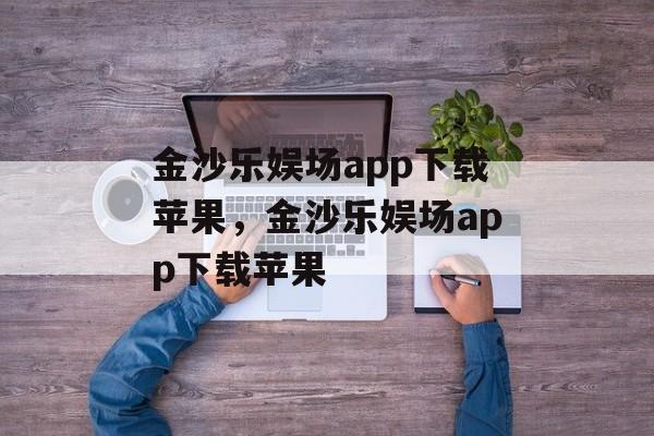 金沙乐娱场app下载苹果，金沙乐娱场app下载苹果