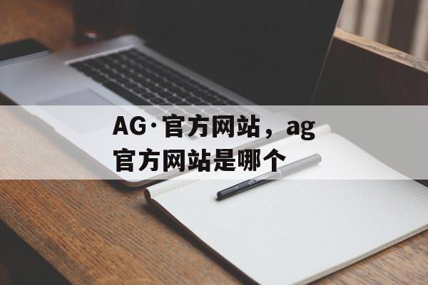 AG·官方网站，ag官方网站是哪个