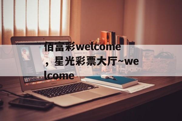 佰富彩welcome，星光彩票大厅～welcome