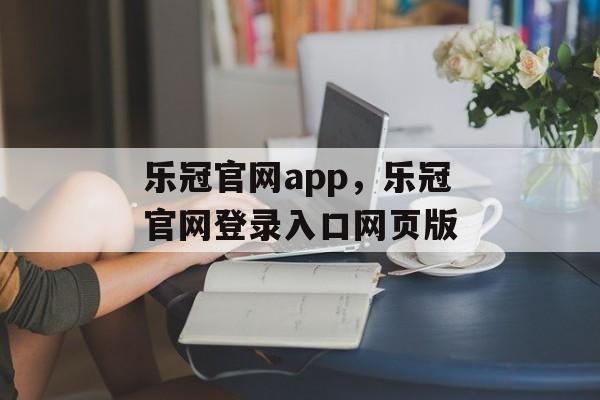 乐冠官网app，乐冠官网登录入口网页版