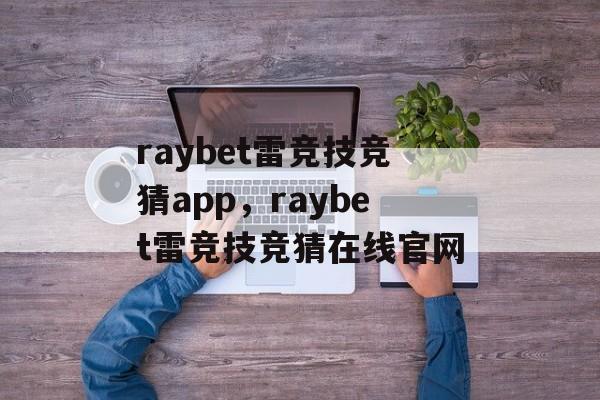 raybet雷竞技竞猜app，raybet雷竞技竞猜在线官网