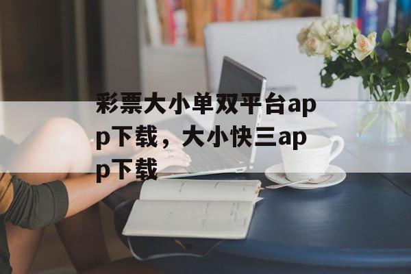 彩票大小单双平台app下载，大小快三app下载