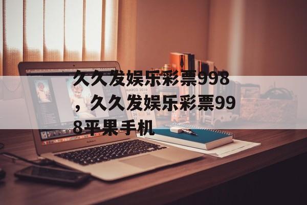 久久发娱乐彩票998，久久发娱乐彩票998平果手机