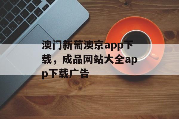 澳门新葡澳京app下载，成品网站大全app下载广告