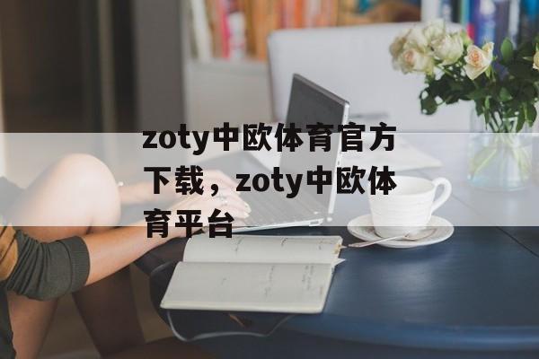 zoty中欧体育官方下载，zoty中欧体育平台