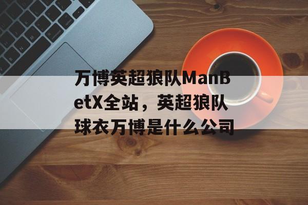 万博英超狼队ManBetX全站，英超狼队球衣万博是什么公司