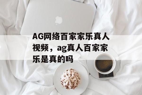 AG网络百家家乐真人视频，ag真人百家家乐是真的吗